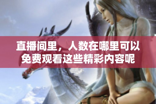 直播间里，人数在哪里可以免费观看这些精彩内容呢