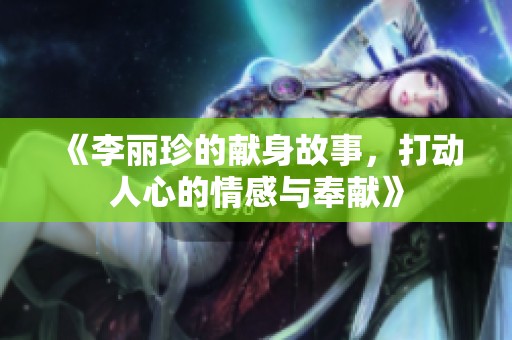 《李丽珍的献身故事，打动人心的情感与奉献》