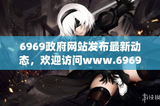 6969政府网站发布最新动态，欢迎访问www.6969.gov.cn了解更多信息