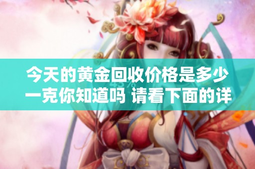 今天的黄金回收价格是多少一克你知道吗 请看下面的详细信息