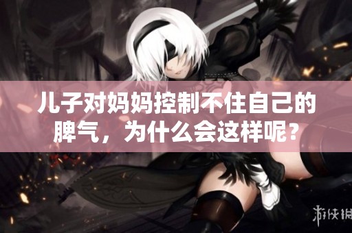 儿子对妈妈控制不住自己的脾气，为什么会这样呢？