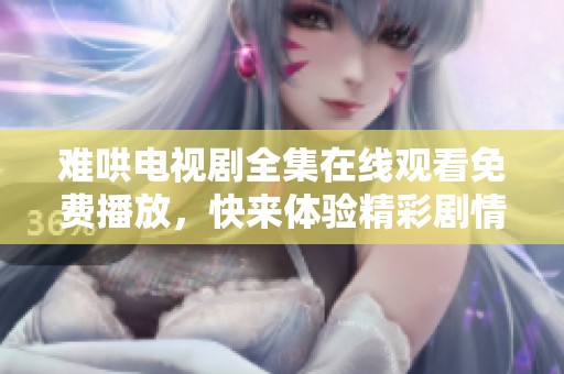 难哄电视剧全集在线观看免费播放，快来体验精彩剧情！