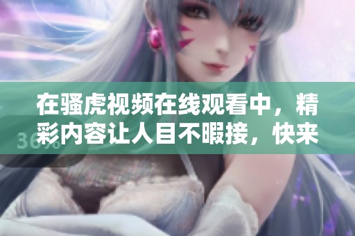 在骚虎视频在线观看中，精彩内容让人目不暇接，快来一起观看吧！