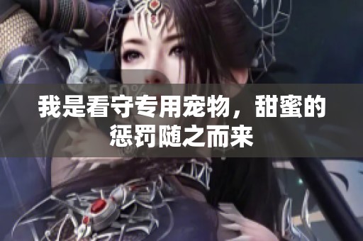 我是看守专用宠物，甜蜜的惩罚随之而来