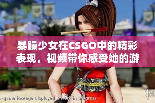 暴躁少女在CSGO中的精彩表现，视频带你感受她的游戏魅力