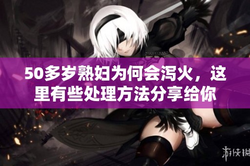 50多岁**为何会泻火，这里有些处理方法分享给你