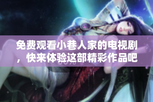 免费观看小巷人家的电视剧，快来体验这部精彩作品吧
