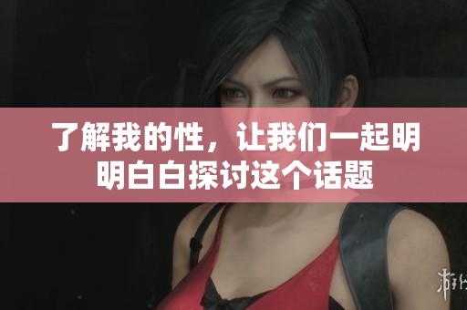 了解我的性，让我们一起明明白白探讨这个话题