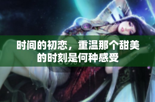 时间的初恋，重温那个甜美的时刻是何种感受