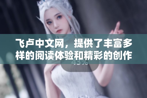 飞卢中文网，提供了丰富多样的阅读体验和精彩的创作平台