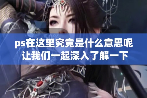 ps在这里究竟是什么意思呢 让我们一起深入了解一下吧