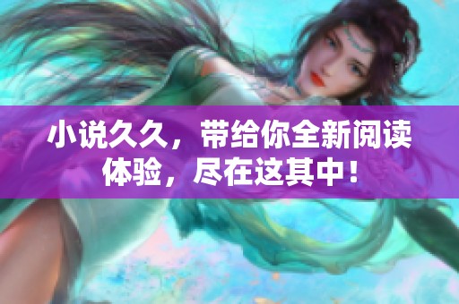 小说**，带给你全新阅读体验，尽在这其中！