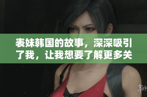 表妹韩国的故事，深深吸引了我，让我想要了解更多关于她的生活