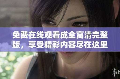 免费在线观看成全高清完整版，享受精彩内容尽在这里观看！
