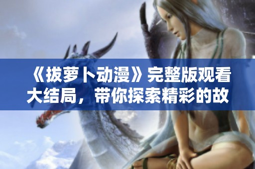 《拔萝卜动漫》完整版观看大结局，带你探索精彩的故事与结局！