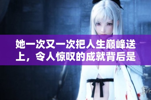她一次又一次把人生巅峰送上，令人惊叹的成就背后是无尽努力