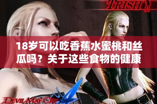 18岁可以吃香蕉水蜜桃和丝瓜吗？关于这些食物的健康知识你了解多少？