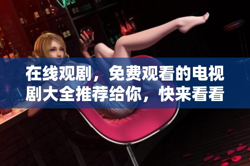 在线观剧，免费观看的电视剧大全推荐给你，快来看看吧