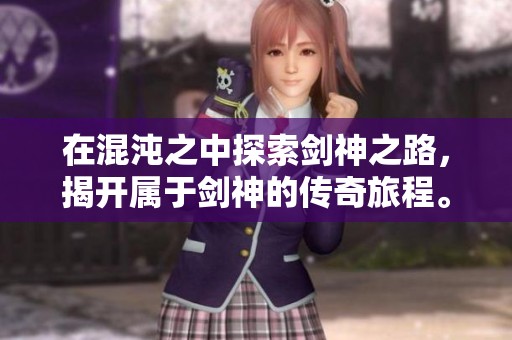在混沌之中探索剑神之路，揭开属于剑神的传奇旅程。