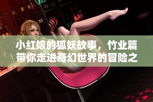 小红娘的狐妖故事，竹业篇带你走进奇幻世界的冒险之旅