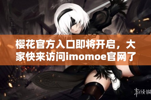 樱花官方入口即将开启，大家快来访问imomoe官网了解更多信息！