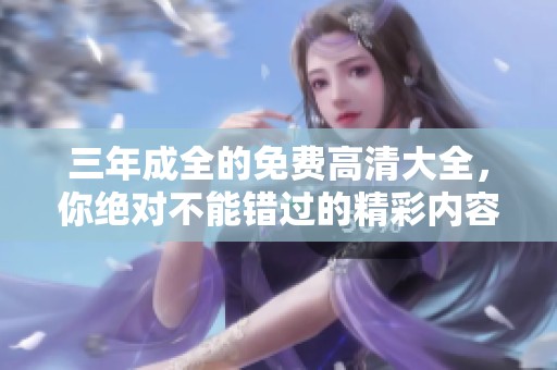 三年成全的免费高清大全，你绝对不能错过的精彩内容分享！
