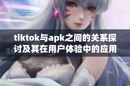 tiktok与apk之间的关系探讨及其在用户体验中的应用分析