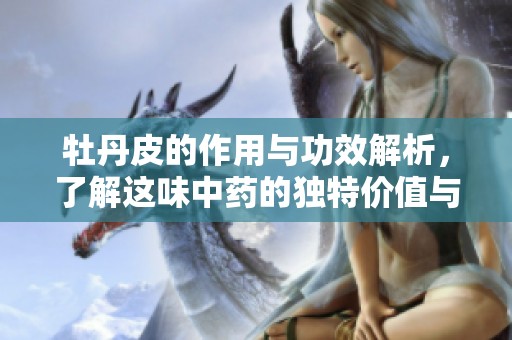 牡丹皮的作用与功效解析，了解这味中药的独特价值与健康益处