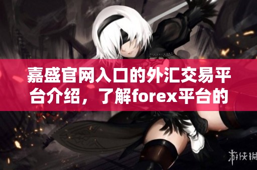 嘉盛官网入口的外汇交易平台介绍，了解forex平台的使用与优势
