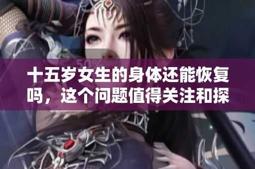 十五岁女生的身体还能恢复吗，这个问题值得关注和探讨