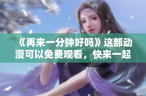 《再来一分钟好吗》这部动漫可以免费观看，快来一起享受吧