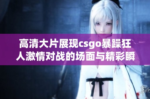 高清大片展现csgo暴躁狂人激情对战的场面与精彩瞬间