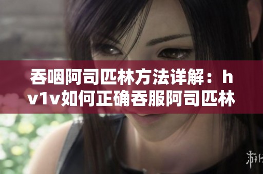 吞咽阿司匹林方法详解：hv1v如何正确吞服阿司匹林的重要性