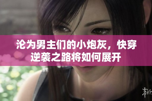 沦为男主们的小炮灰，快穿逆袭之路将如何展开