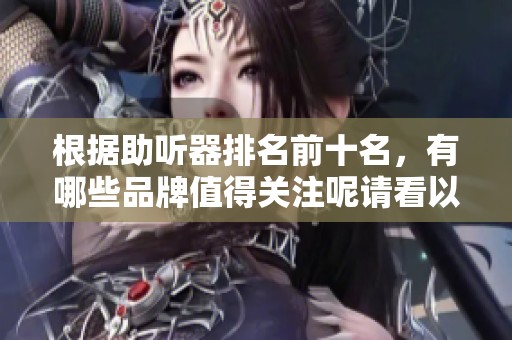 根据助听器排名前十名，有哪些品牌值得关注呢请看以下分析