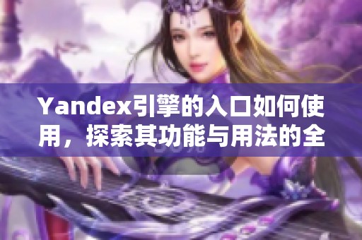 Yandex引擎的入口如何使用，探索其功能与用法的全新方式