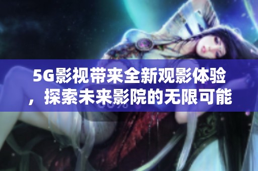 5G影视带来全新观影体验，探索未来影院的无限可能性
