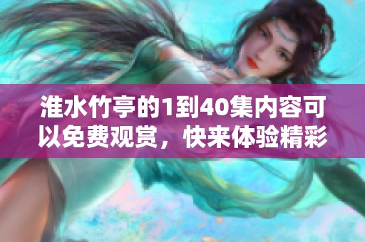 淮水竹亭的1到40集内容可以免费观赏，快来体验精彩故事吧