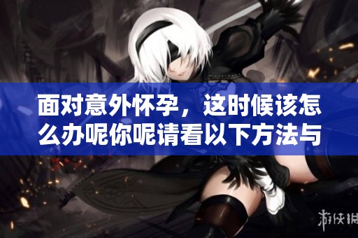 面对意外怀孕，这时候该怎么办呢你呢请看以下方法与建议