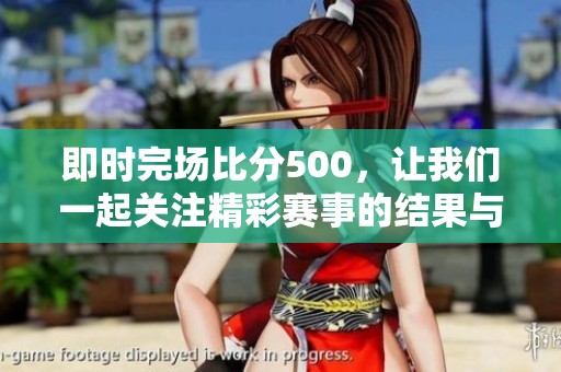 即时完场比分500，让我们一起关注精彩赛事的结果与分析