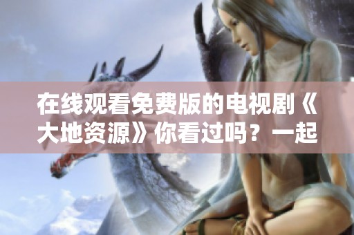 在线观看免费版的电视剧《大地资源》你看过吗？一起来看看这部精彩作品吧！