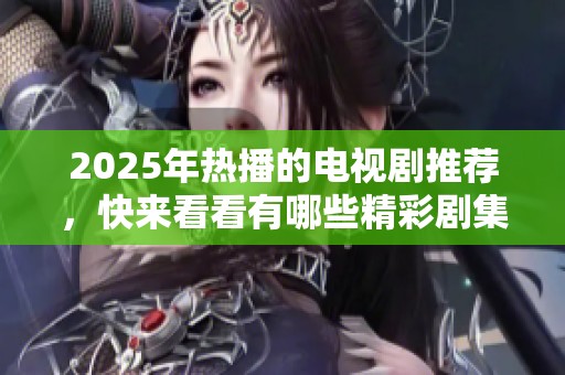 2025年热播的电视剧推荐，快来看看有哪些精彩剧集值得期待！