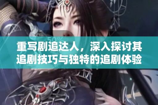 重写剧追达人，深入探讨其追剧技巧与独特的追剧体验