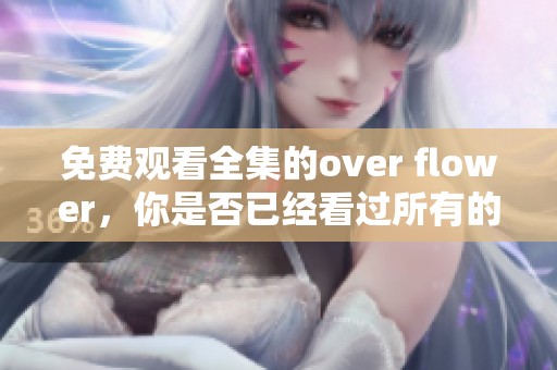 免费观看全集的over flower，你是否已经看过所有的精彩内容？