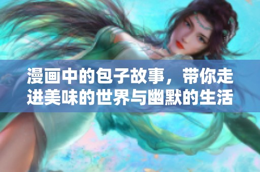 漫画中的包子故事，带你走进美味的世界与幽默的生活