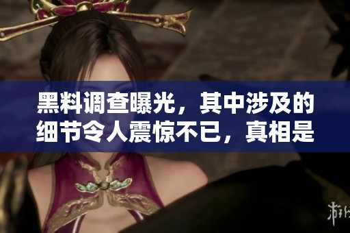 黑料调查曝光，其中涉及的细节令人震惊不已，真相是什么呢