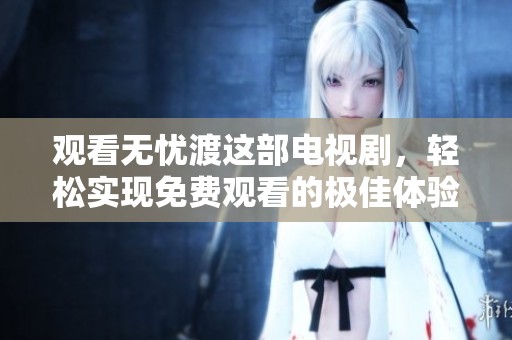 观看无忧渡这部电视剧，轻松实现免费观看的极佳体验