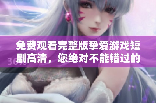 免费观看完整版挚爱游戏短剧高清，您绝对不能错过的精彩内容！