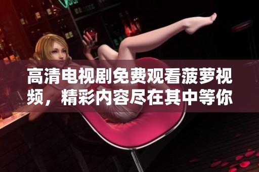 高清电视剧免费观看菠萝视频，精彩内容尽在其中等你来探索