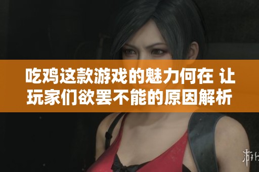 吃鸡这款游戏的魅力何在 让玩家们欲罢不能的原因解析